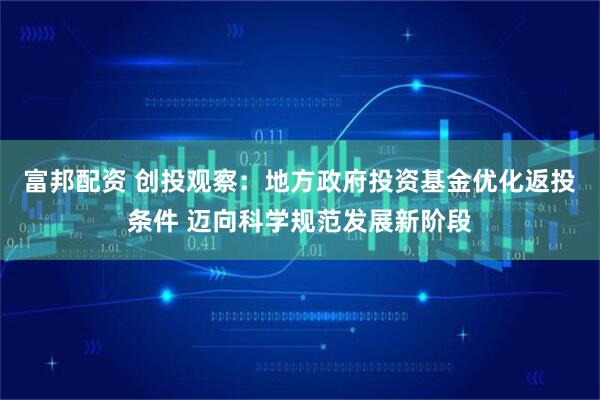 富邦配资 创投观察：地方政府投资基金优化返投条件 迈向科学规范发展新阶段