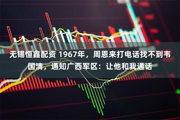 无锡恒鑫配资 1967年，周恩来打电话找不到韦国清，通知广西军区：让他和我通话