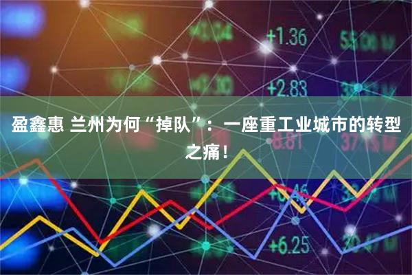 盈鑫惠 兰州为何“掉队”：一座重工业城市的转型之痛！