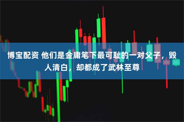 博宝配资 他们是金庸笔下最可耻的一对父子，毁人清白，却都成了武林至尊