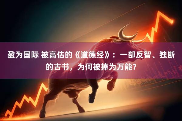 盈为国际 被高估的《道德经》：一部反智、独断的古书，为何被捧为万能？