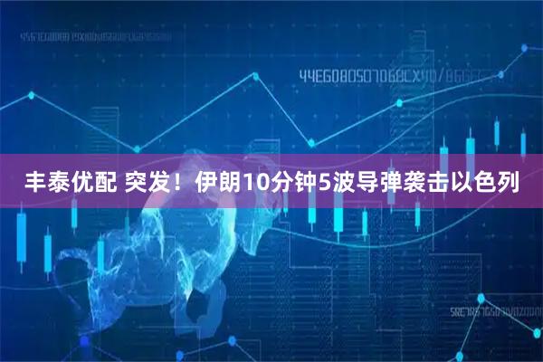 丰泰优配 突发！伊朗10分钟5波导弹袭击以色列