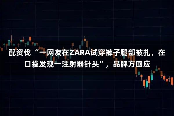 配资伐 “一网友在ZARA试穿裤子腿部被扎，在口袋发现一注射器针头”，品牌方回应