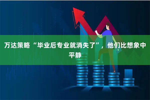 万达策略 “毕业后专业就消失了”，他们比想象中平静