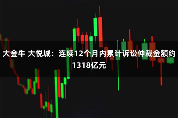 大金牛 大悦城：连续12个月内累计诉讼仲裁金额约1318亿元