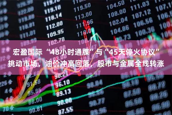 宏盈国际 “48小时通牒”与“45天停火协议”挑动市场，油价冲高回落，股市与金属全线转涨