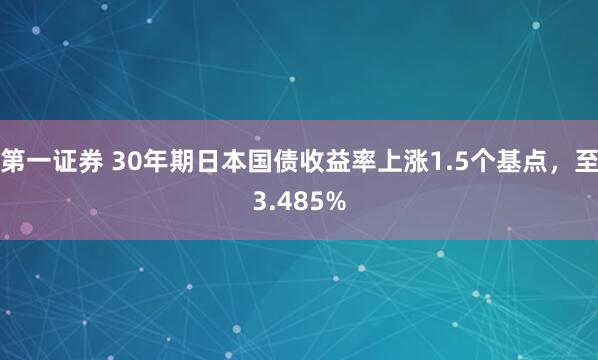 第一证券 30年期日本国债收益率上涨1.5个基点，至3.485%