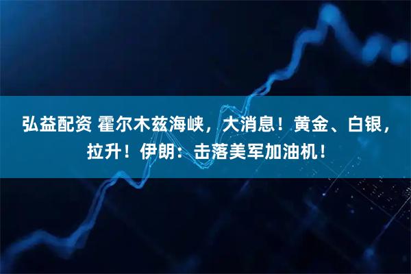 弘益配资 霍尔木兹海峡，大消息！黄金、白银，拉升！伊朗：击落美军加油机！