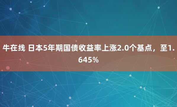 牛在线 日本5年期国债收益率上涨2.0个基点，至1.645%