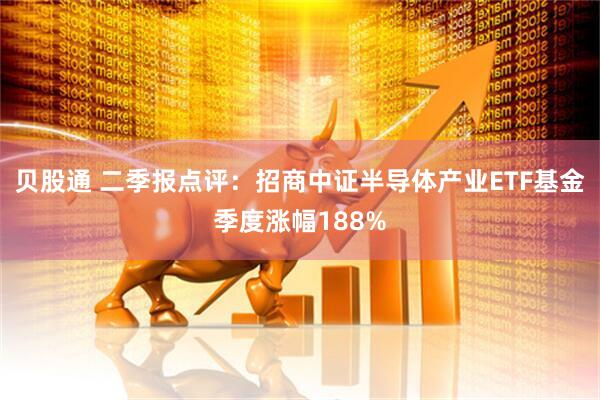 贝股通 二季报点评:招商中证半导体产业ETF基金季度涨幅188%