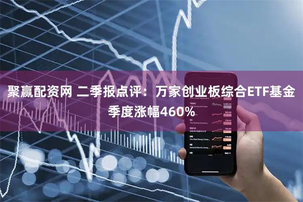 聚赢配资网 二季报点评：万家创业板综合ETF基金季度涨幅460%